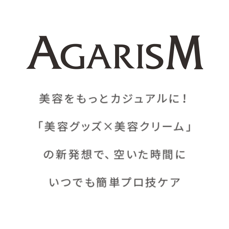 AGARISM 美容をもっとカジュアルに！「美容グッズ×美容クリーム」の新発想で、空いた時間にいつでも簡単！プロ技ケア